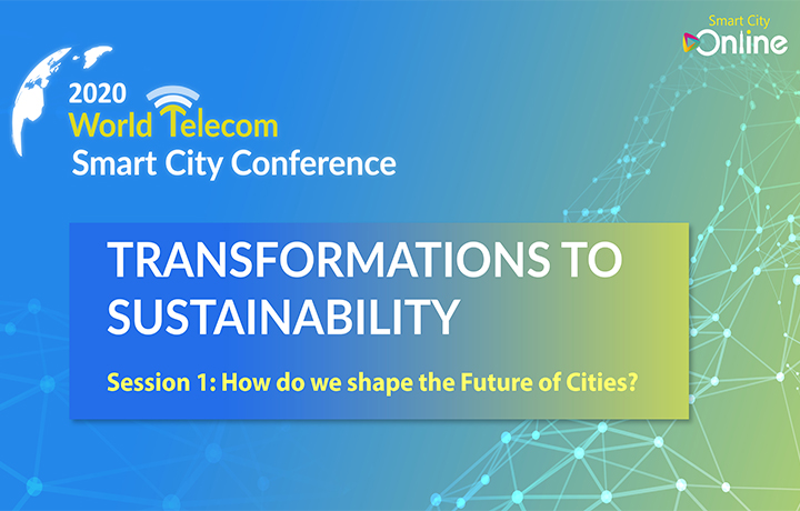 2020 World Telecom Smart City Conference - TRANSFORMATIONS TO SUSTAINABILITY Session 1 : How do we shape the Future of Cities?